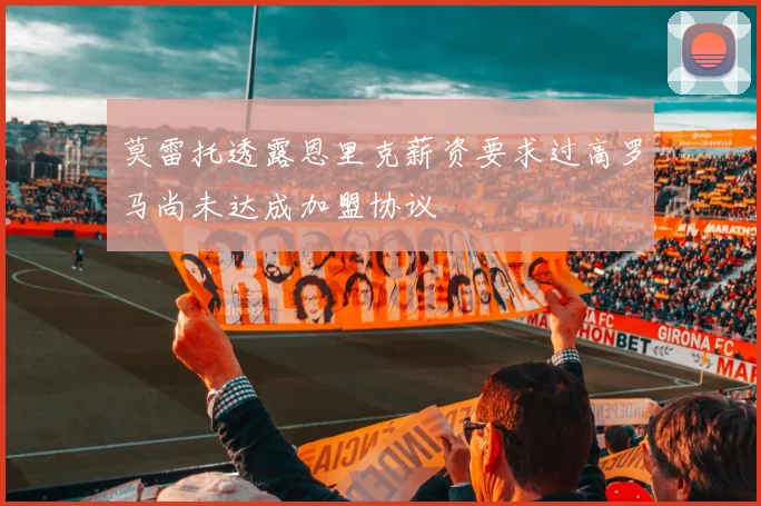 莫雷托透露恩里克薪资要求过高罗马尚未达成加盟协议