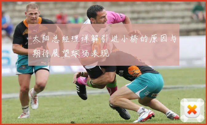 太阳总经理详解引进小桥的原因与期待展望球场表现
