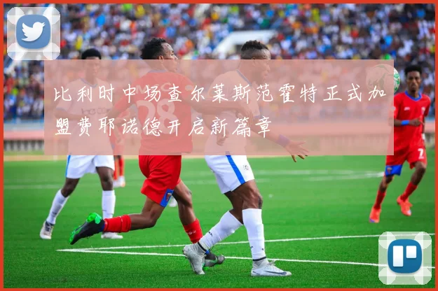 比利时中场查尔莱斯范霍特正式加盟费耶诺德开启新篇章