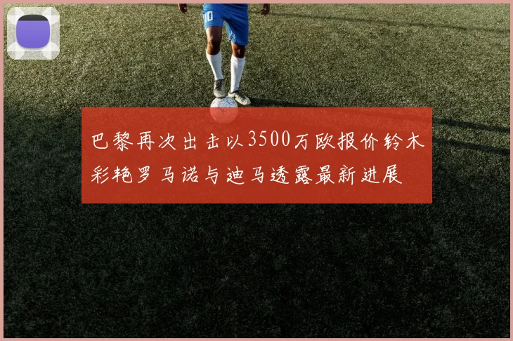 巴黎再次出击以3500万欧报价铃木彩艳罗马诺与迪马透露最新进展