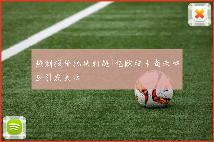 热刺报价托纳利超1亿欧纽卡尚未回应引发关注