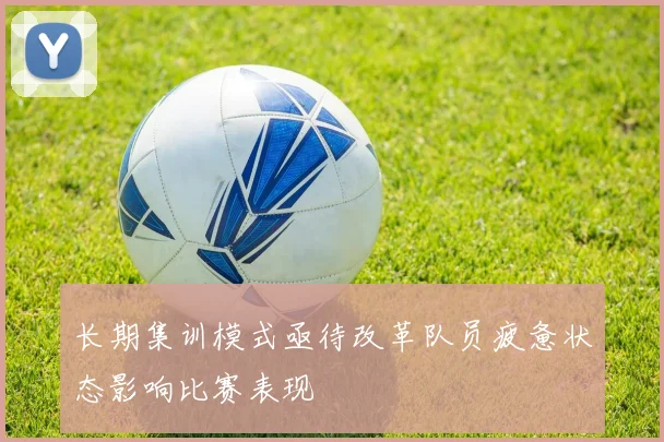 长期集训模式亟待改革队员疲惫状态影响比赛表现