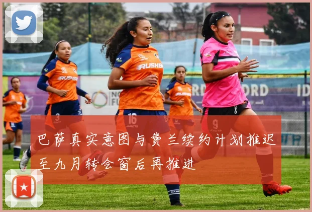 巴萨真实意图与费兰续约计划推迟至九月转会窗后再推进