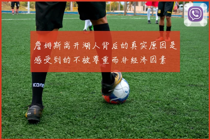 詹姆斯离开湖人背后的真实原因是感受到的不被尊重而非经济因素