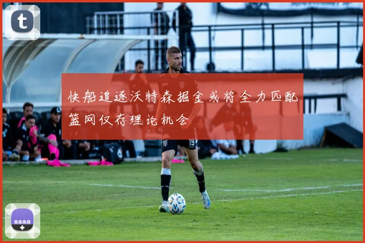快船追逐沃特森掘金或将全力匹配篮网仅存理论机会