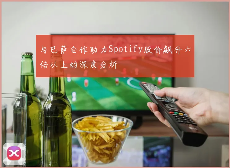 与巴萨合作助力Spotify股价飙升六倍以上的深度分析