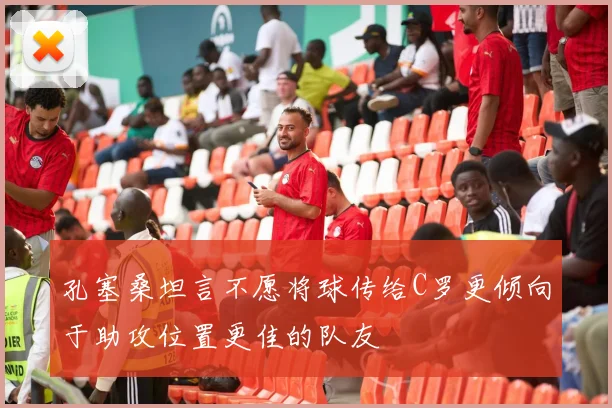 孔塞桑坦言不愿将球传给C罗更倾向于助攻位置更佳的队友