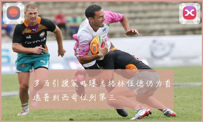罗马引援策略曝光格林伍德仍为首选普利西奇位列第三