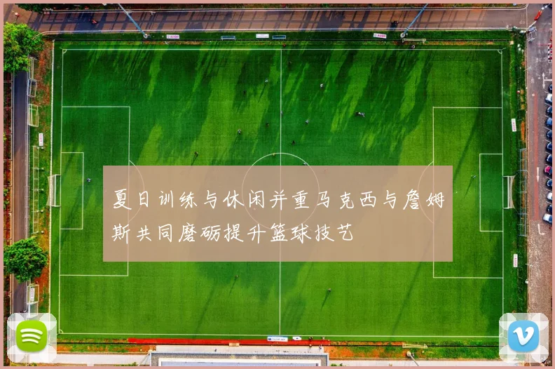 夏日训练与休闲并重马克西与詹姆斯共同磨砺提升篮球技艺