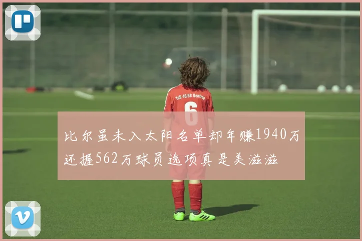 比尔虽未入太阳名单却年赚1940万还握562万球员选项真是美滋滋