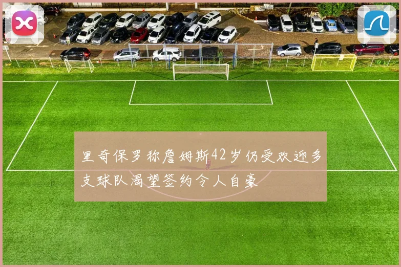 里奇保罗称詹姆斯42岁仍受欢迎多支球队渴望签约令人自豪