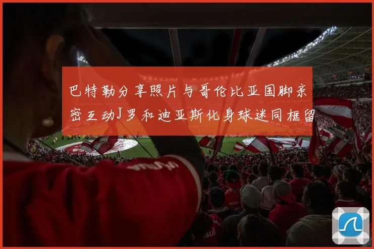 巴特勒分享照片与哥伦比亚国脚亲密互动J罗和迪亚斯化身球迷同框留念