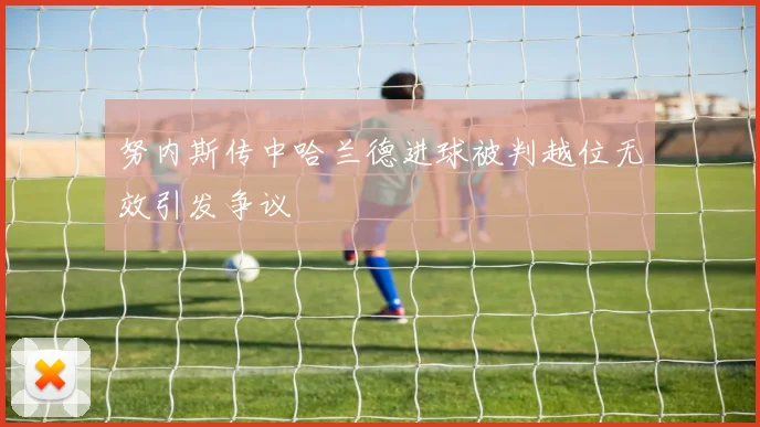 努内斯传中哈兰德进球被判越位无效引发争议
