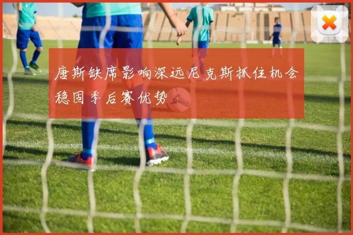 唐斯缺席影响深远尼克斯抓住机会稳固季后赛优势