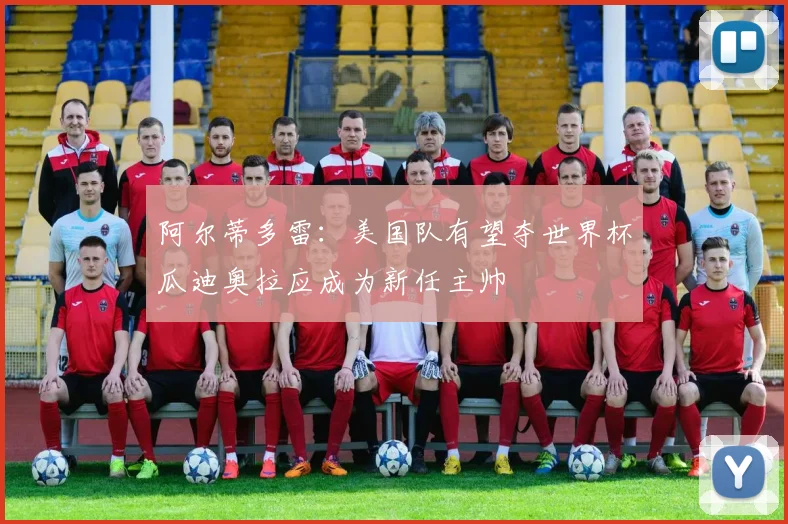 阿尔蒂多雷：美国队有望夺世界杯瓜迪奥拉应成为新任主帅