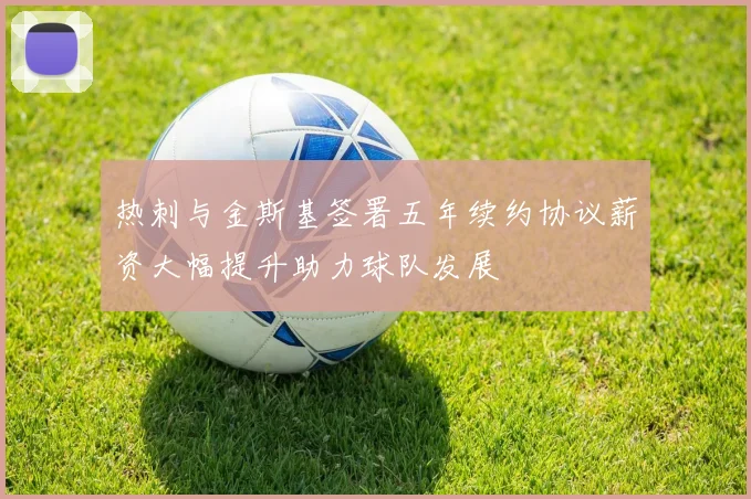 热刺与金斯基签署五年续约协议薪资大幅提升助力球队发展