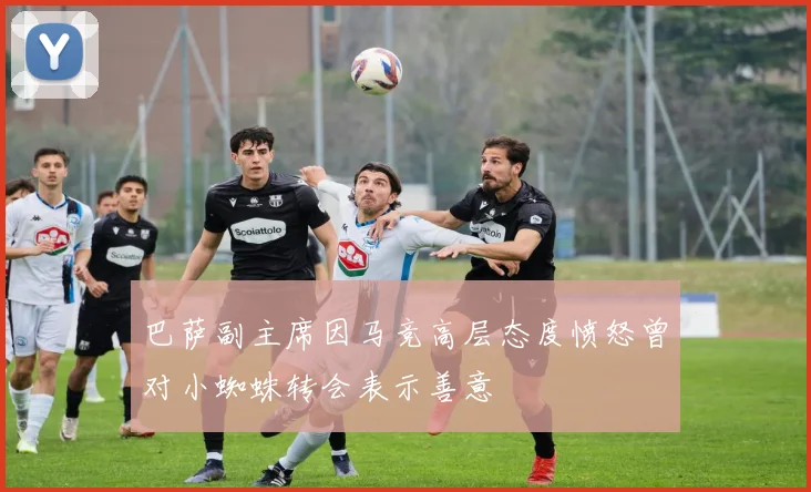 巴萨副主席因马竞高层态度愤怒曾对小蜘蛛转会表示善意
