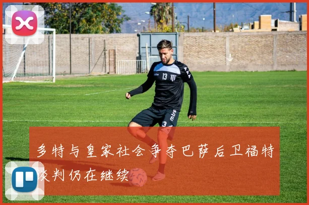 多特与皇家社会争夺巴萨后卫福特谈判仍在继续
