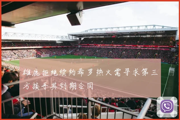 雄鹿拒绝续约希罗热火需寻求第三方接手其到期合同