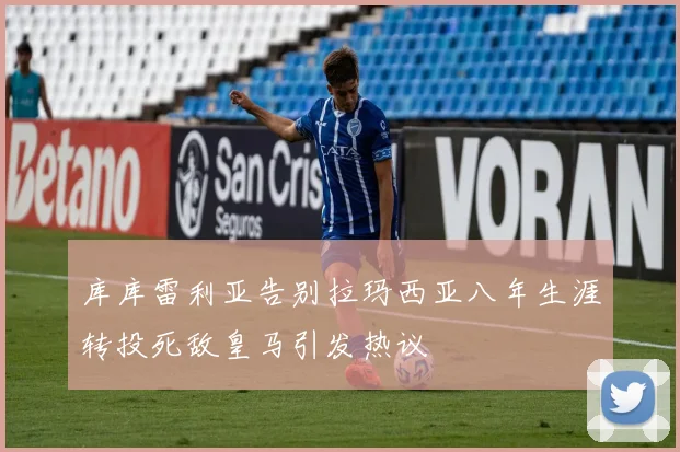库库雷利亚告别拉玛西亚八年生涯转投死敌皇马引发热议