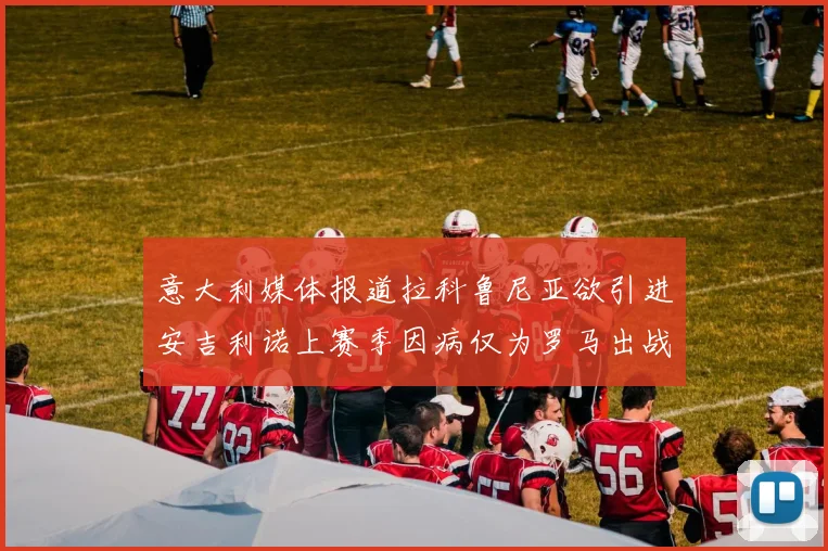 意大利媒体报道拉科鲁尼亚欲引进安吉利诺上赛季因病仅为罗马出战9场