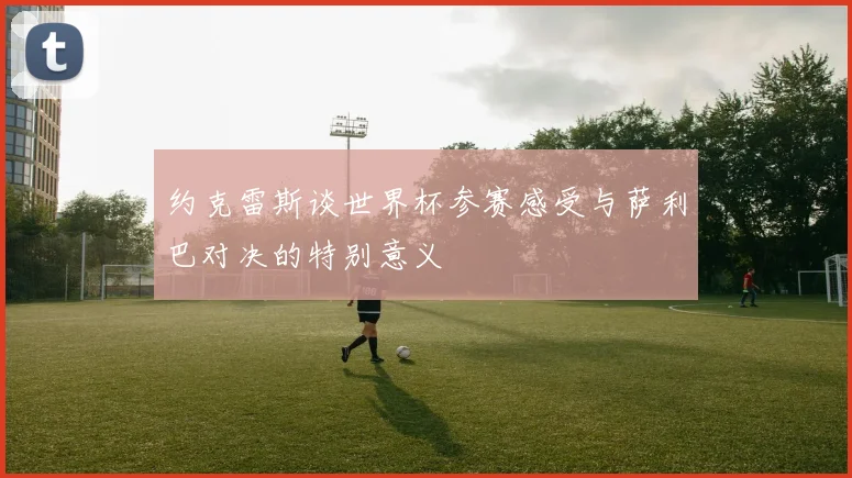 约克雷斯谈世界杯参赛感受与萨利巴对决的特别意义