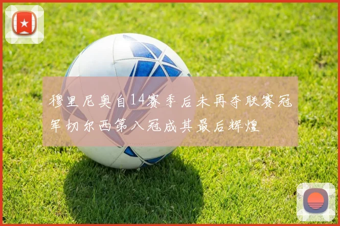 穆里尼奥自14赛季后未再夺联赛冠军切尔西第八冠成其最后辉煌