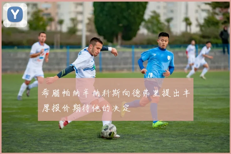 希腊帕纳辛纳科斯向德弗里提出丰厚报价期待他的决定