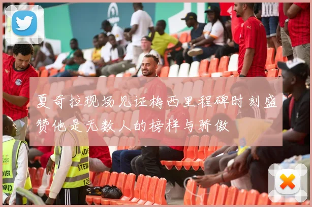 夏奇拉现场见证梅西里程碑时刻盛赞他是无数人的榜样与骄傲